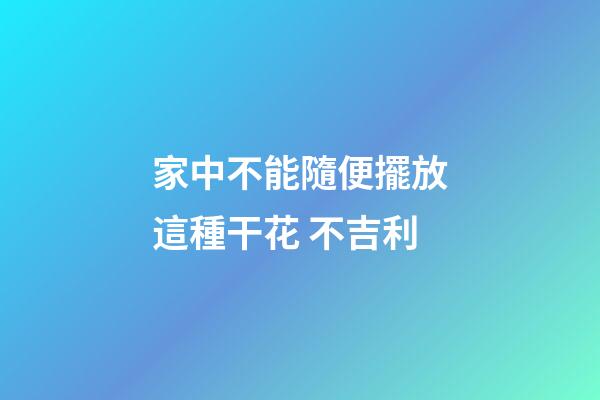 家中不能隨便擺放這種干花 不吉利